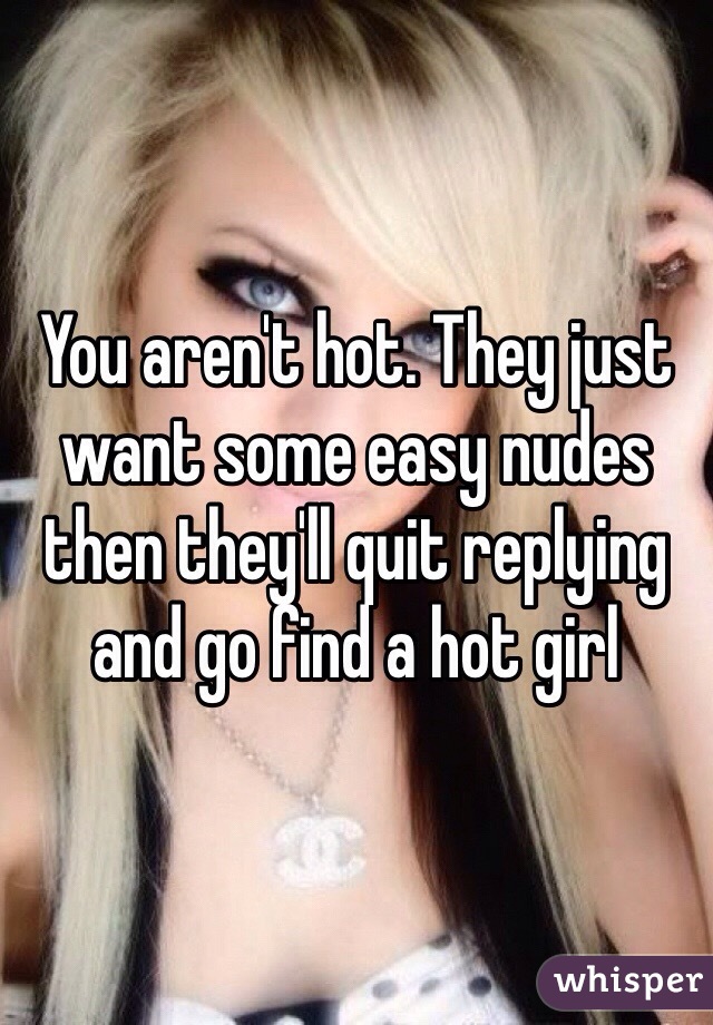 You aren't hot. They just want some easy nudes then they'll quit replying and go find a hot girl