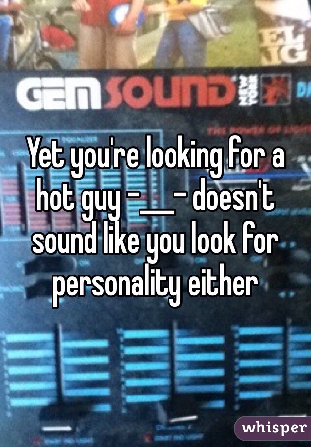 Yet you're looking for a hot guy -___- doesn't sound like you look for personality either