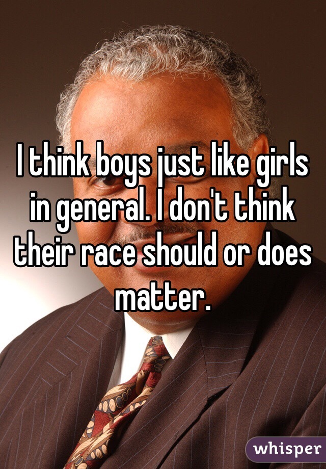 I think boys just like girls in general. I don't think their race should or does matter.