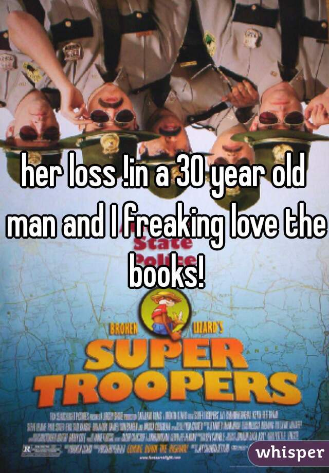 her loss !in a 30 year old man and I freaking love the books!
