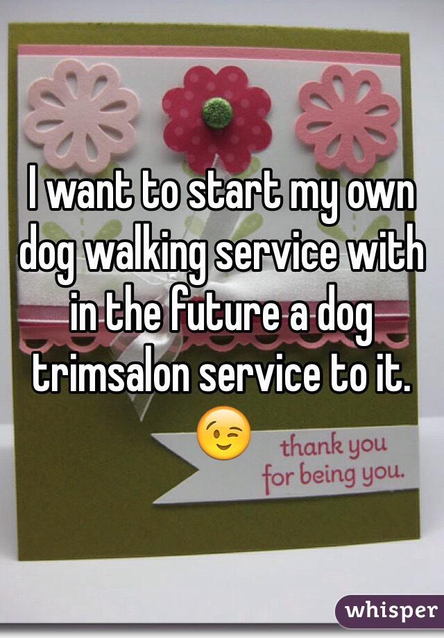I want to start my own dog walking service with in the future a dog trimsalon service to it. 😉