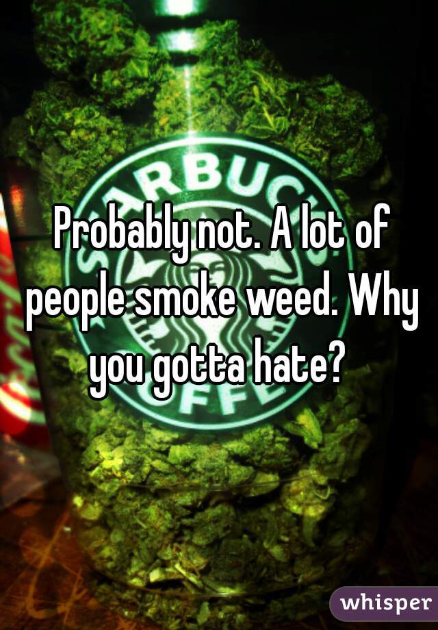  Probably not. A lot of people smoke weed. Why you gotta hate? 