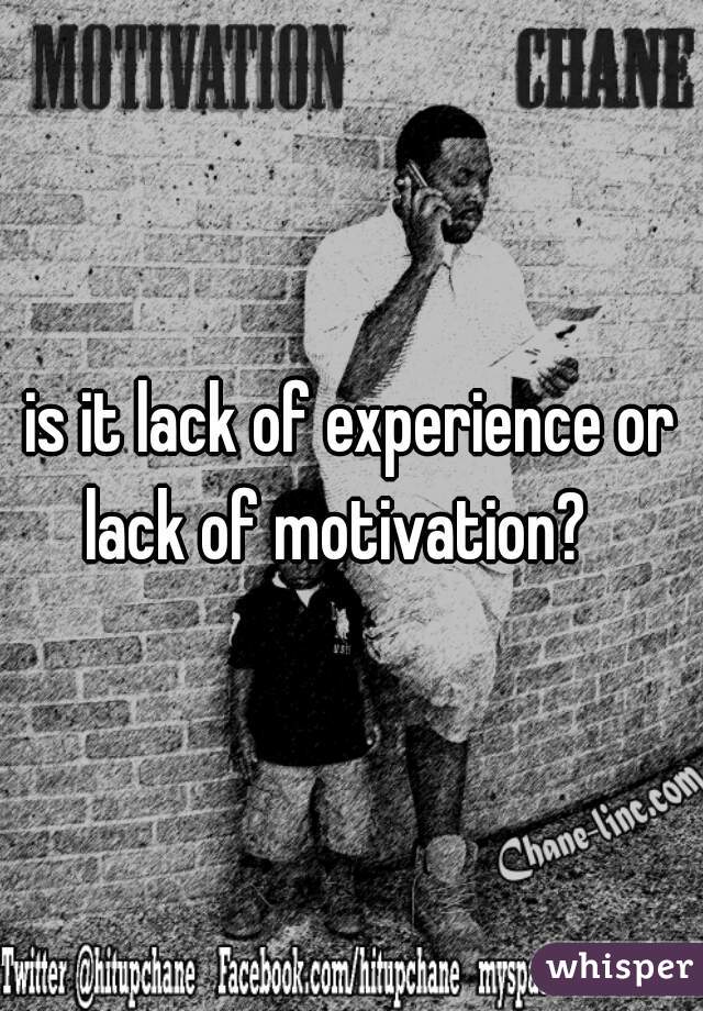 is it lack of experience or lack of motivation?   