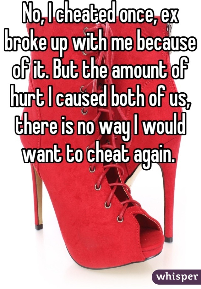 No, I cheated once, ex broke up with me because of it. But the amount of hurt I caused both of us, there is no way I would want to cheat again. 