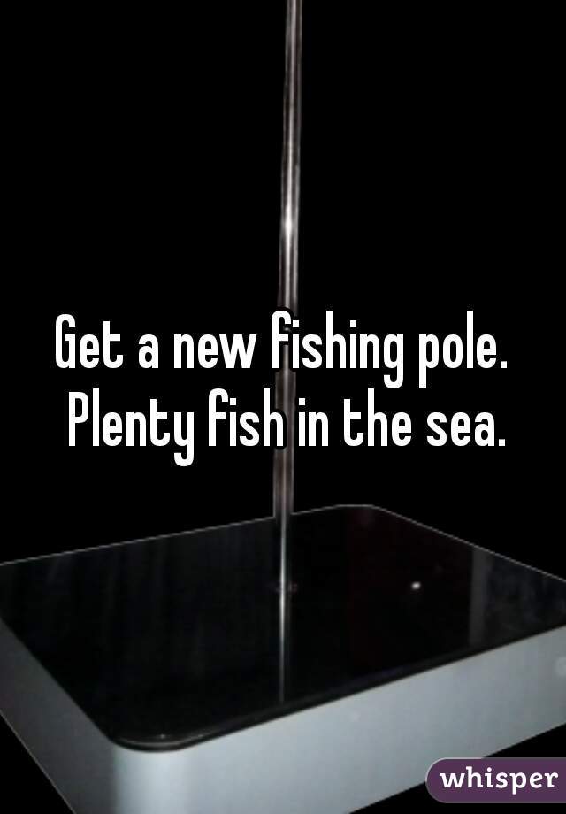 Get a new fishing pole. Plenty fish in the sea.