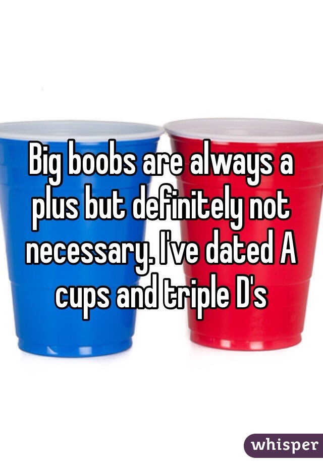 Big boobs are always a plus but definitely not necessary. I've dated A cups and triple D's 
