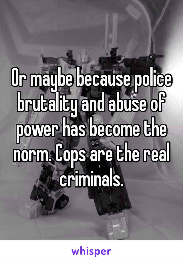 Or maybe because police brutality and abuse of power has become the norm. Cops are the real criminals. 