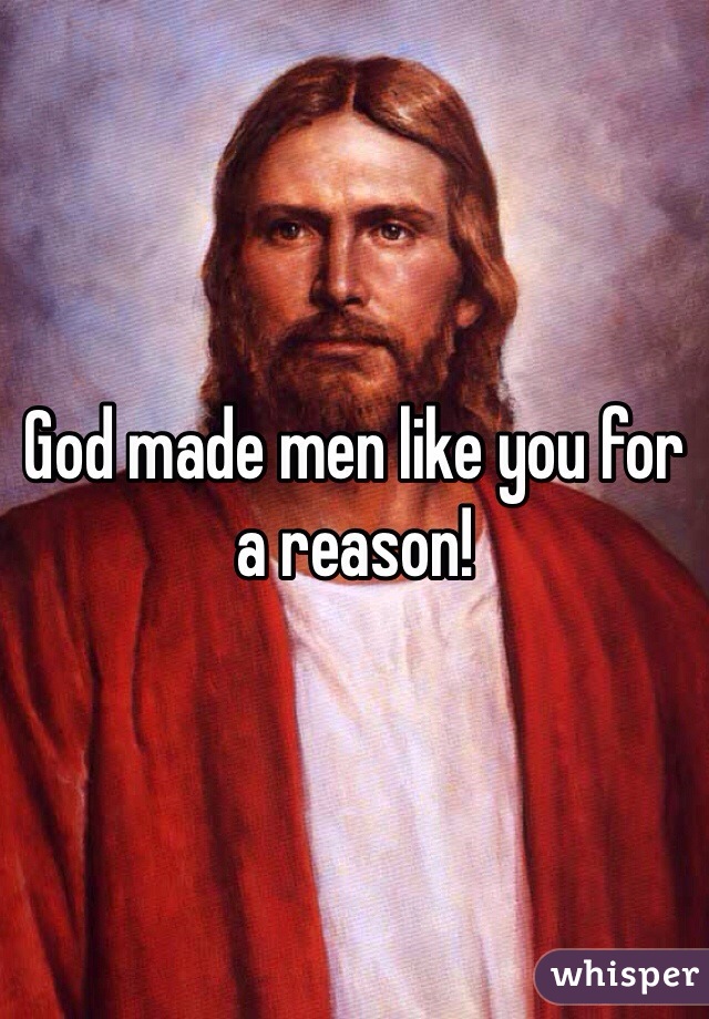 God made men like you for a reason!