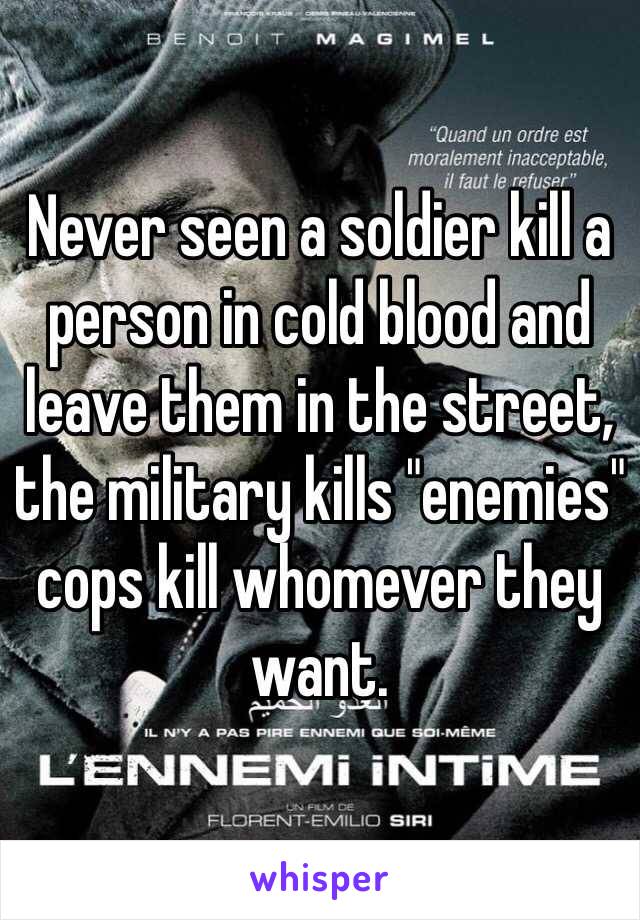 Never seen a soldier kill a person in cold blood and leave them in the street, the military kills "enemies" cops kill whomever they want. 