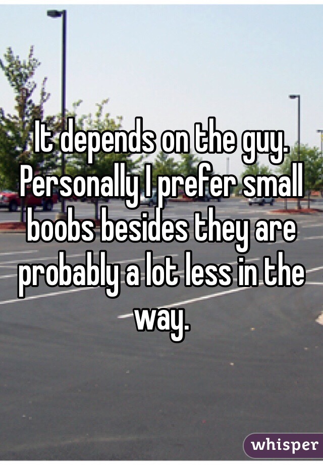 It depends on the guy. Personally I prefer small boobs besides they are probably a lot less in the way. 