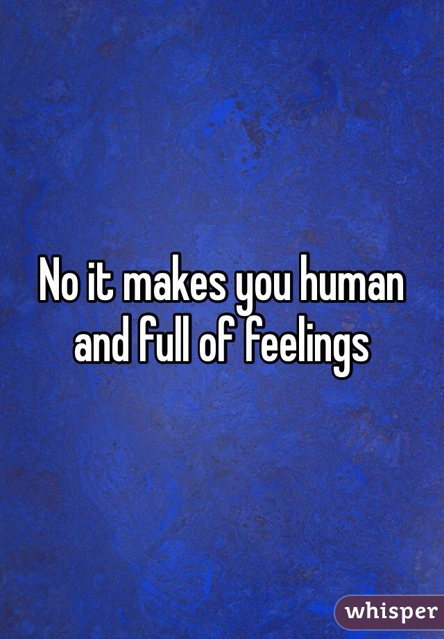 No it makes you human and full of feelings 