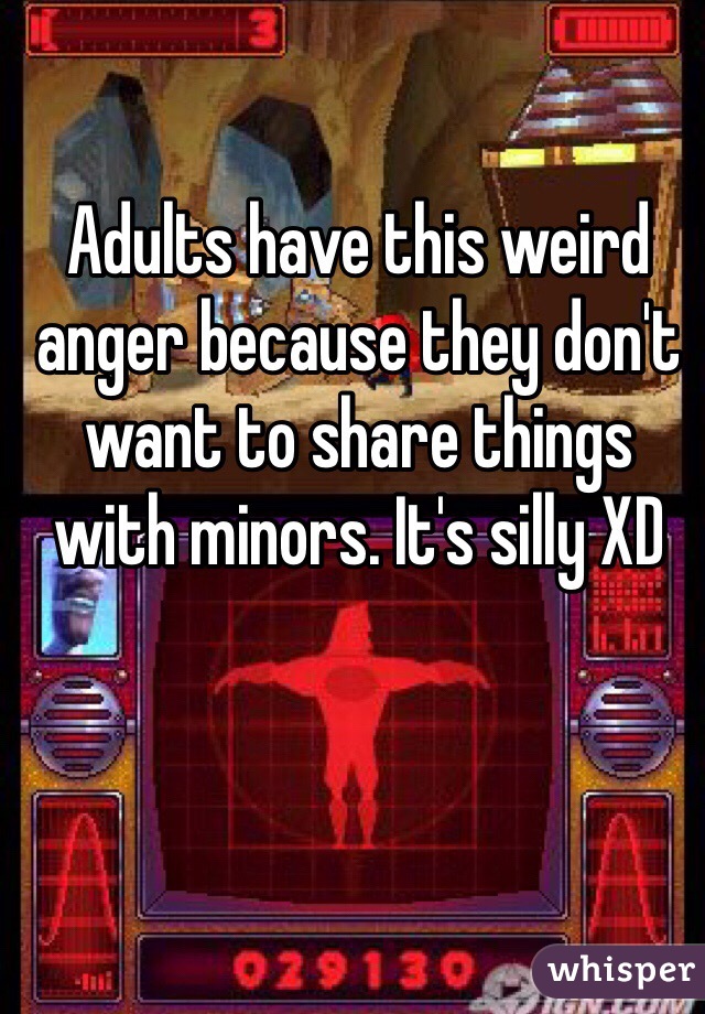 Adults have this weird anger because they don't want to share things with minors. It's silly XD