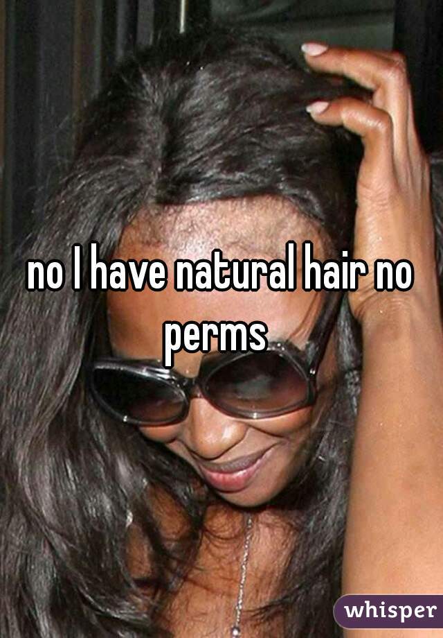 no I have natural hair no perms  