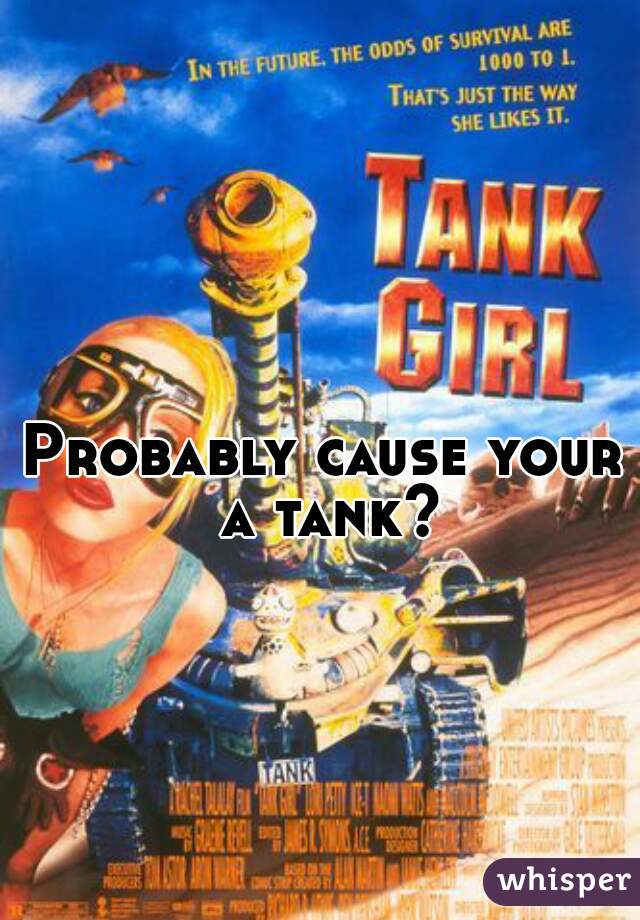 Probably cause your a tank?