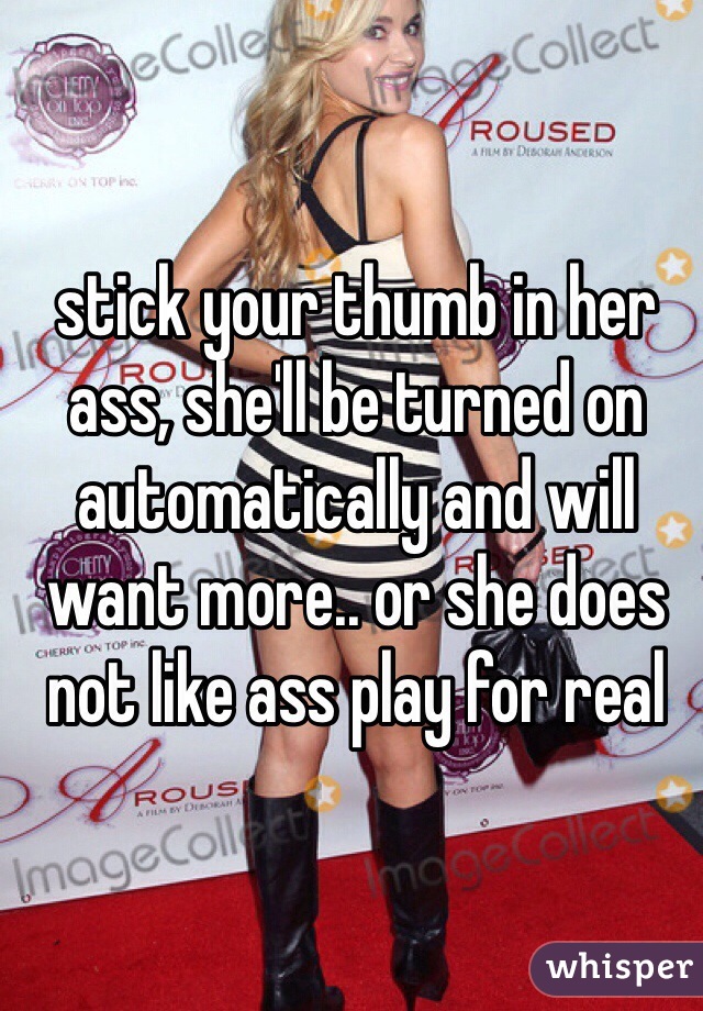 stick your thumb in her ass, she'll be turned on automatically and will want more.. or she does not like ass play for real