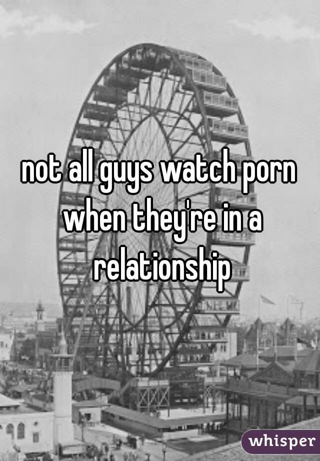 not all guys watch porn when they're in a relationship
