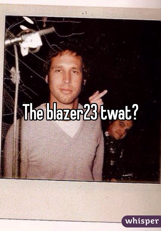 The blazer23 twat?