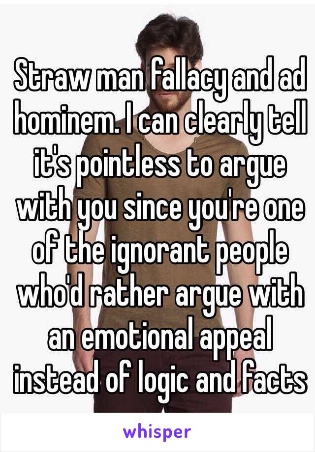 Straw man fallacy and ad hominem. I can clearly tell it's pointless to argue with you since you're one of the ignorant people who'd rather argue with an emotional appeal instead of logic and facts