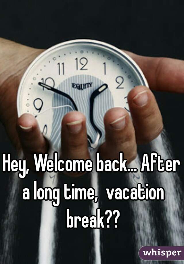 Hey, Welcome back... After a long time,  vacation break??