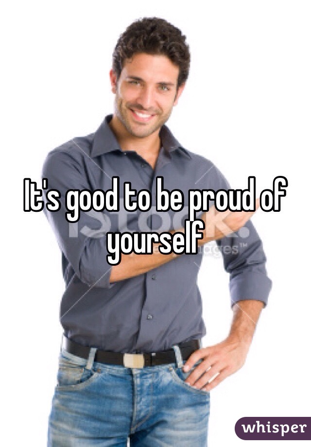 It's good to be proud of yourself 