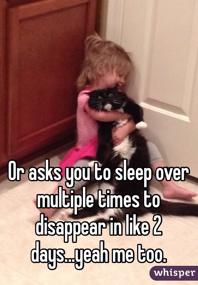 Or asks you to sleep over multiple times to disappear in like 2 days...yeah me too.