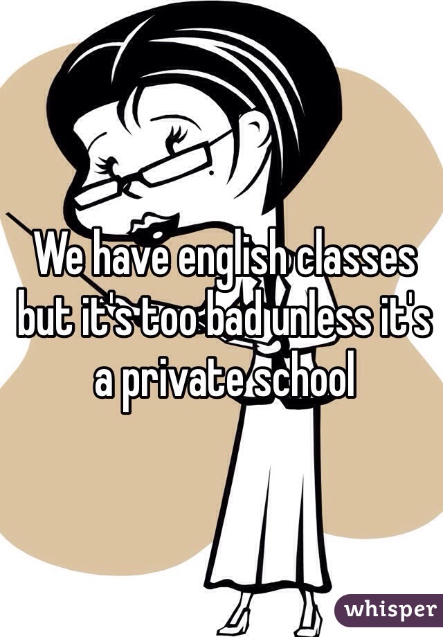 We have english classes but it's too bad unless it's a private school