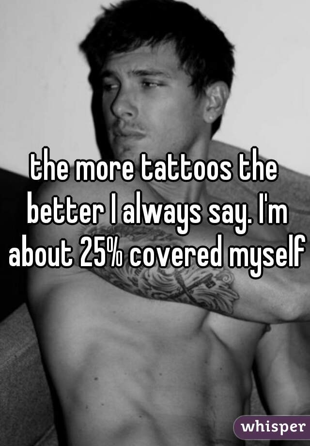 the more tattoos the better I always say. I'm about 25% covered myself