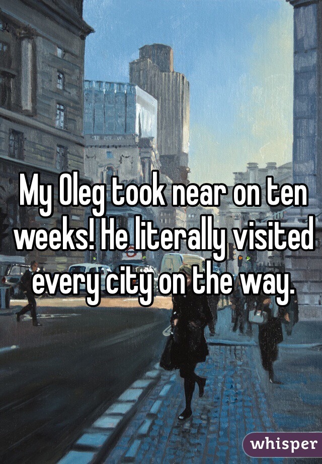My Oleg took near on ten weeks! He literally visited every city on the way. 