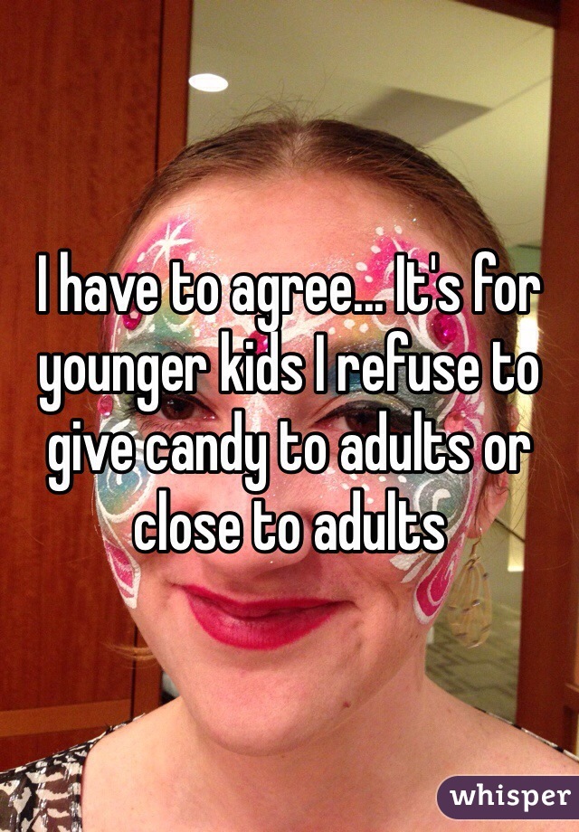 I have to agree... It's for younger kids I refuse to give candy to adults or close to adults