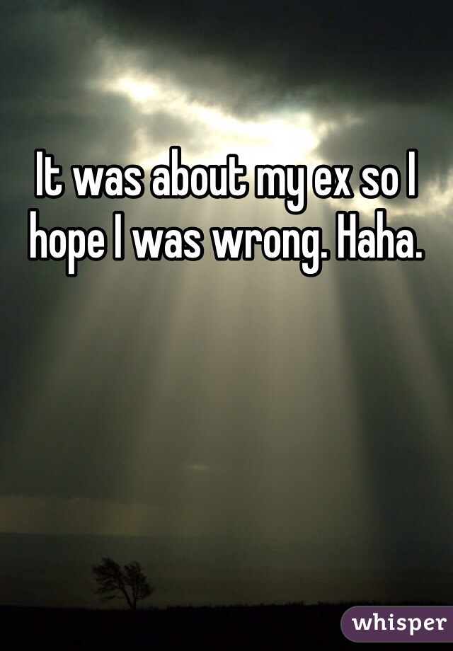 It was about my ex so I hope I was wrong. Haha. 