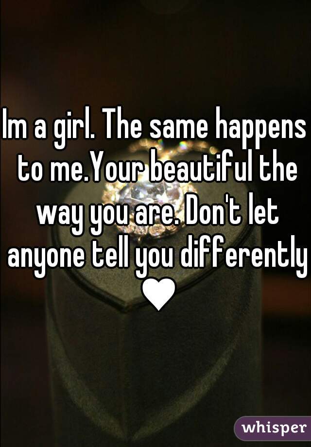 Im a girl. The same happens to me.Your beautiful the way you are. Don't let anyone tell you differently ♥