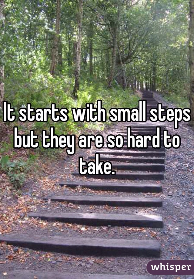 It starts with small steps but they are so hard to take. 