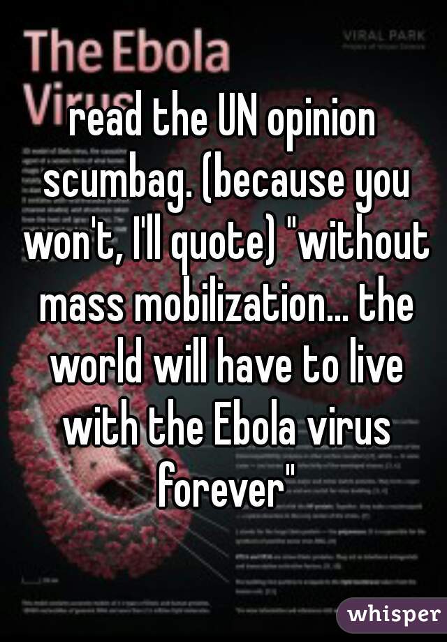 read the UN opinion scumbag. (because you won't, I'll quote) "without mass mobilization... the world will have to live with the Ebola virus forever"