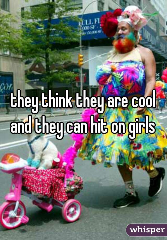 they think they are cool and they can hit on girls 