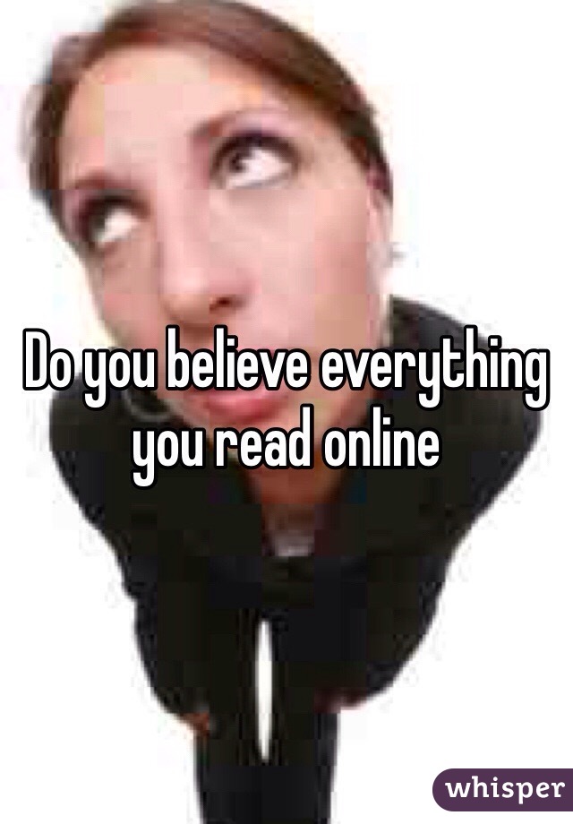 Do you believe everything you read online