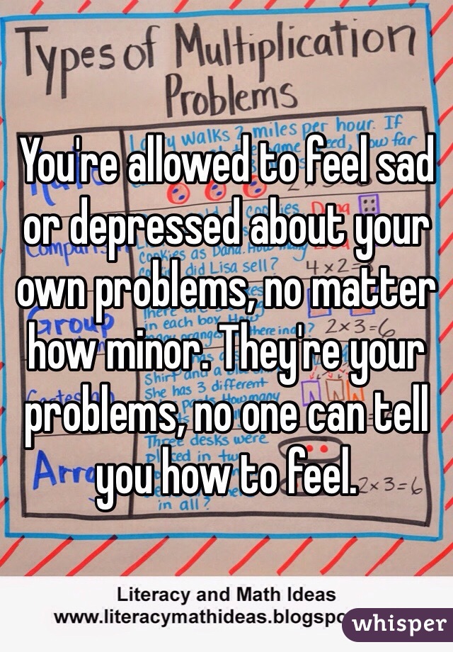 You're allowed to feel sad or depressed about your own problems, no matter how minor. They're your problems, no one can tell you how to feel.