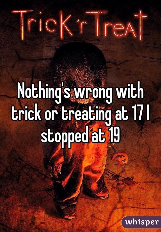 Nothing's wrong with trick or treating at 17 I stopped at 19