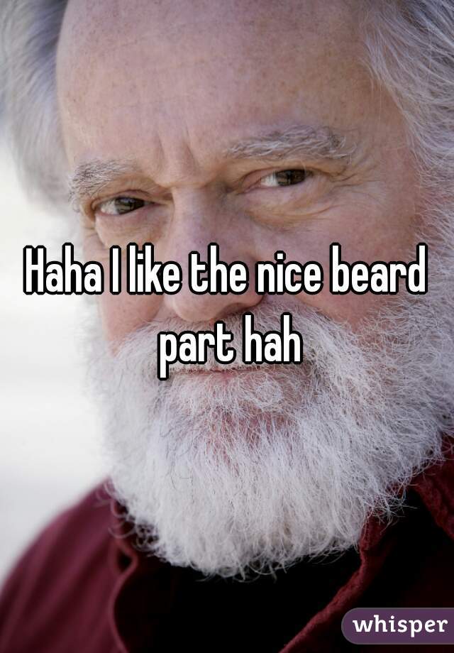 Haha I like the nice beard part hah