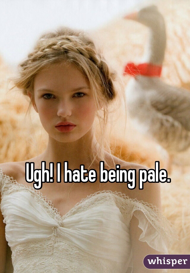 Ugh! I hate being pale.
