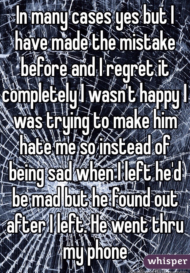 In many cases yes but I have made the mistake before and I regret it completely I wasn't happy I was trying to make him hate me so instead of being sad when I left he'd be mad but he found out after I left. He went thru my phone 