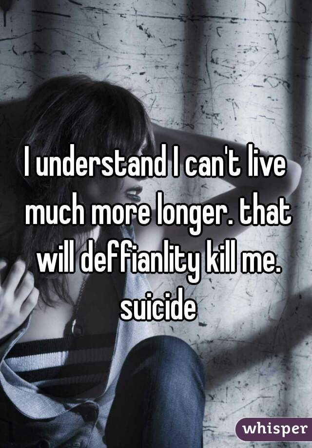 
I understand I can't live much more longer. that will deffianlity kill me. suicide