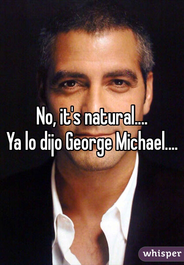 No, it's natural....
Ya lo dijo George Michael....