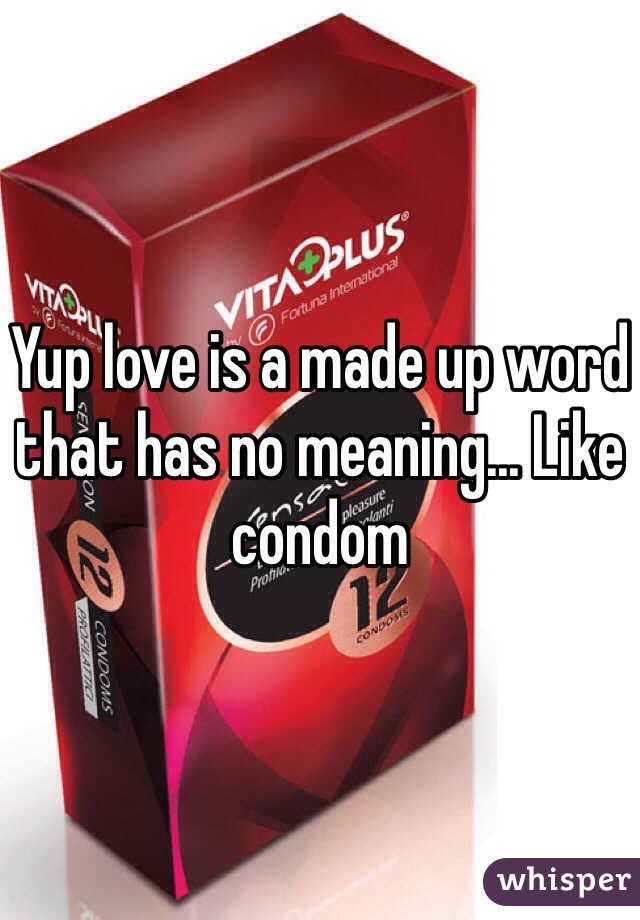 Yup love is a made up word that has no meaning... Like condom