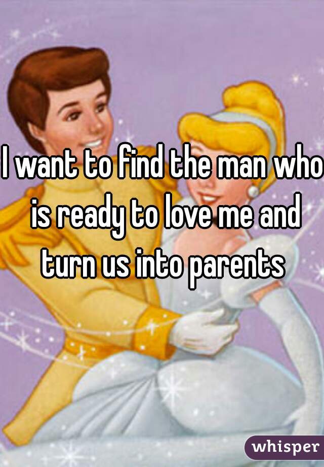 I want to find the man who is ready to love me and turn us into parents 