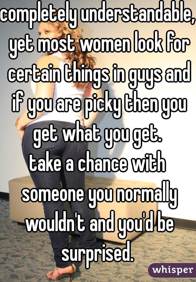 completely understandable, yet most women look for certain things in guys and if you are picky then you get what you get. 
take a chance with someone you normally wouldn't and you'd be surprised. 