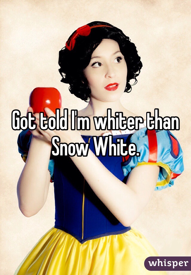 Got told I'm whiter than Snow White. 