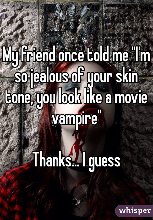 My friend once told me "I'm so jealous of your skin tone, you look like a movie vampire"

Thanks... I guess