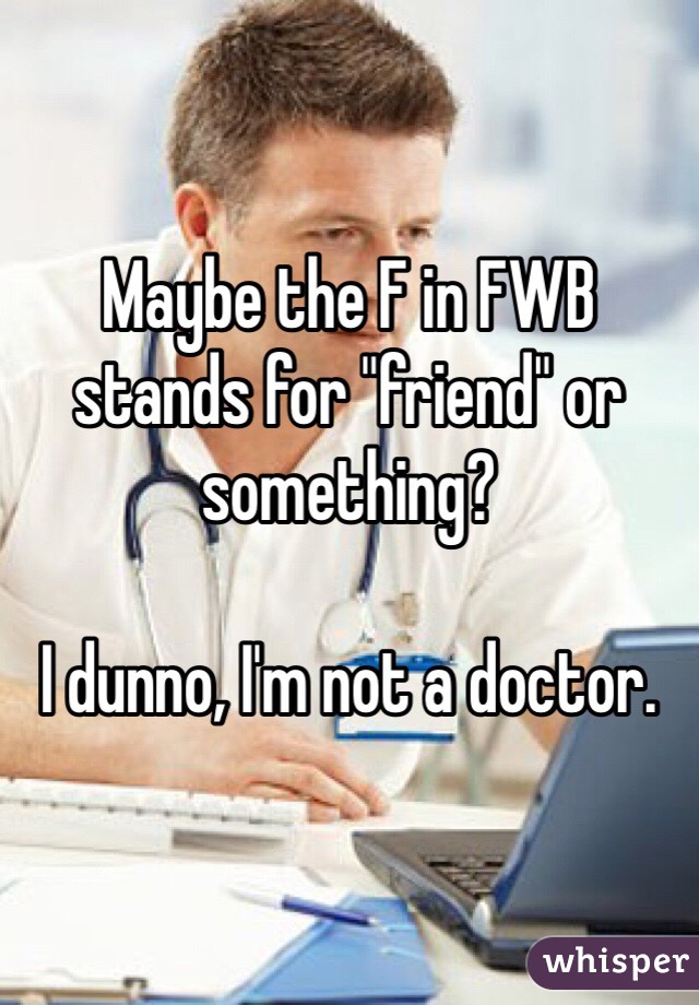 Maybe the F in FWB stands for "friend" or something?

I dunno, I'm not a doctor.