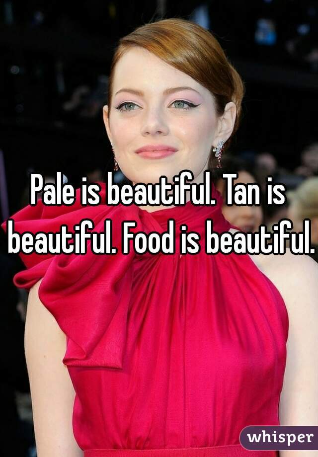 Pale is beautiful. Tan is beautiful. Food is beautiful.