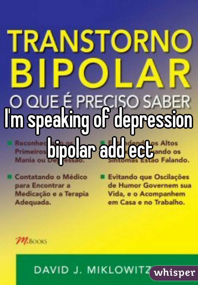 I'm speaking of depression bipolar add ect